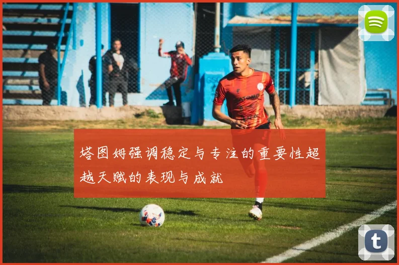 塔图姆强调稳定与专注的重要性超越天赋的表现与成就
