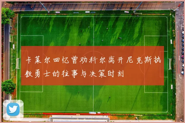 卡莱尔回忆曾劝科尔离开尼克斯执教勇士的往事与决策时刻