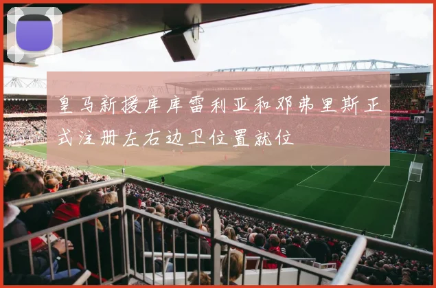 皇马新援库库雷利亚和邓弗里斯正式注册左右边卫位置就位