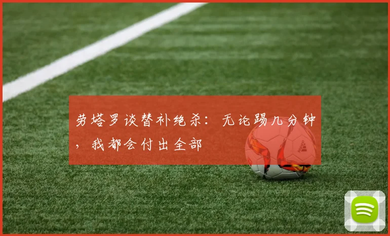 劳塔罗谈替补绝杀:无论踢几分钟,我都会付出全部